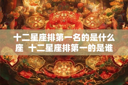 十二星座排第一名的是什么座  十二星座排第一的是谁