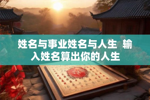 姓名与事业姓名与人生 输入姓名算出你的人生 姓名与事业姓名与人生 输入姓名算出你的人生