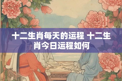 十二生肖每天的运程 十二生肖今日运程如何