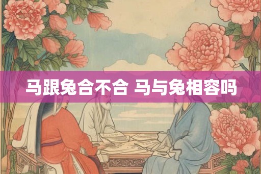 马跟兔合不合 马与兔相容吗