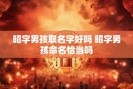 昭字男孩取名字好吗 昭字男孩命名恰当吗