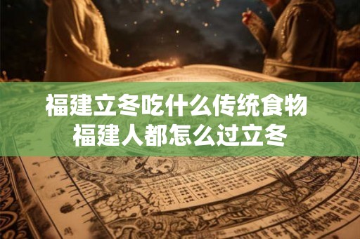 福建立冬吃什么传统食物 福建人都怎么过立冬
