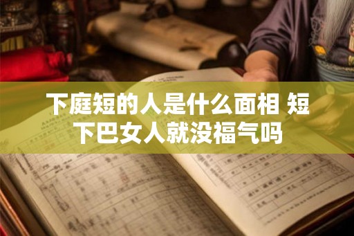 下庭短的人是什么面相 短下巴女人就没福气吗