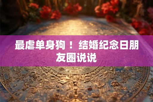 最虐单身狗 ！结婚纪念日朋友圈说说