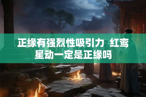 正缘有强烈性吸引力  红鸾星动一定是正缘吗