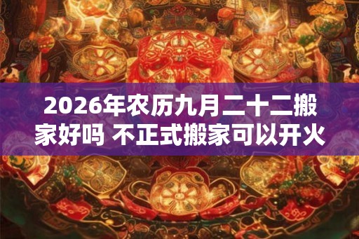 2026年农历九月二十二搬家好吗 不正式搬家可以开火吗 2026年农历九月二十二搬家好吗 不正式搬家可以开火吗