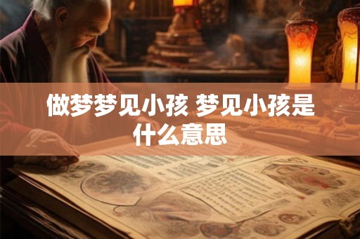 做梦梦见小孩 梦见小孩是什么意思