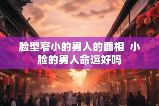 脸型窄小的男人的面相  小脸的男人命运好吗