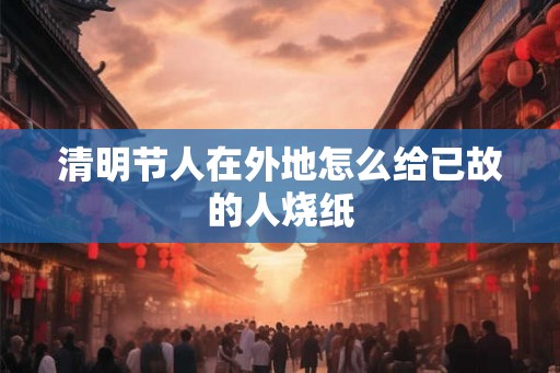 清明节人在外地怎么给已故的人烧纸