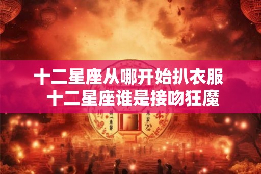 十二星座从哪开始扒衣服  十二星座谁是接吻狂魔