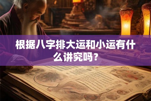 根据八字排大运和小运有什么讲究吗？