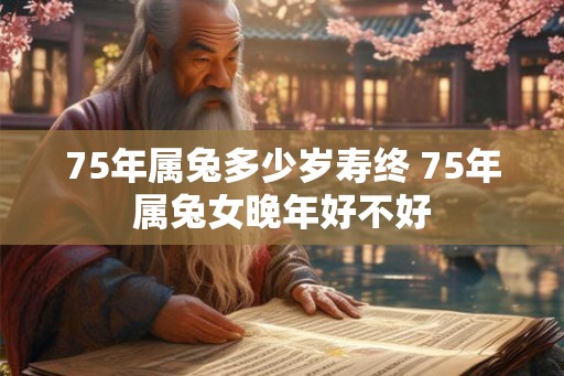 75年属兔多少岁寿终 75年属兔女晚年好不好