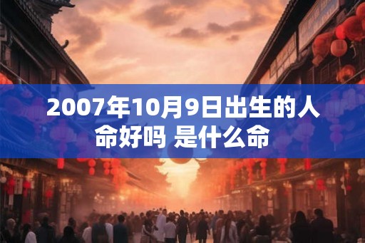 2007年10月9日出生的人命好吗 是什么命