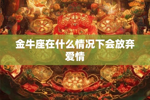 金牛座在什么情况下会放弃爱情
