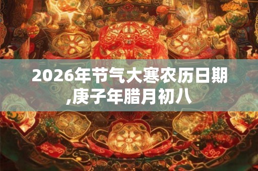 2026年节气大寒农历日期,庚子年腊月初八 2026年节气大寒农历日期,庚子年腊月初八