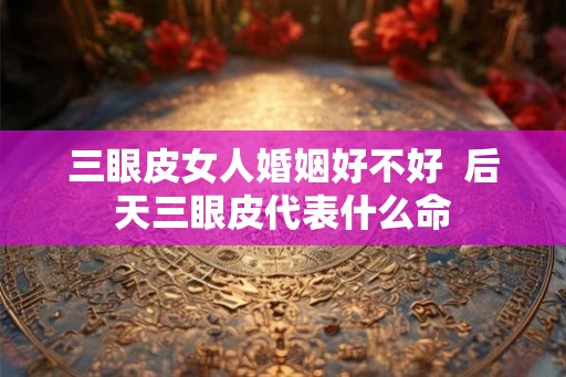 三眼皮女人婚姻好不好 后天三眼皮代表什么命 三眼皮女人婚姻好不好 后天三眼皮代表什么命