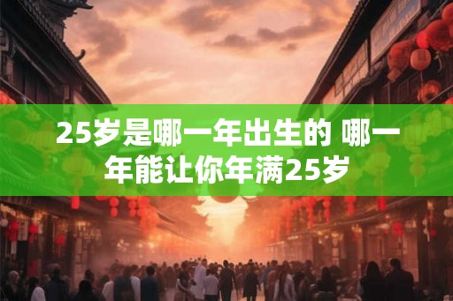 25岁是哪一年出生的 哪一年能让你年满25岁
