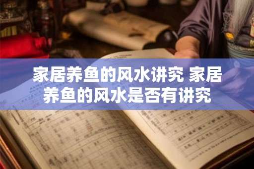 家居养鱼的风水讲究 家居养鱼的风水是否有讲究