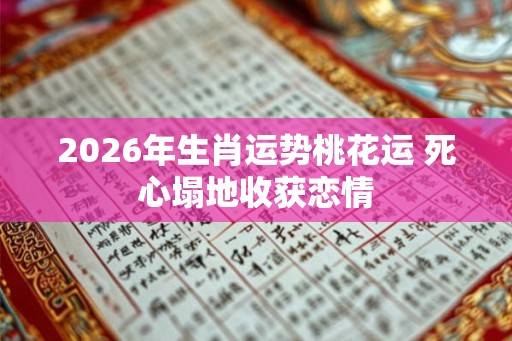 2026年生肖运势桃花运 死心塌地收获恋情 2026年生肖运势桃花运 死心塌地收获恋情