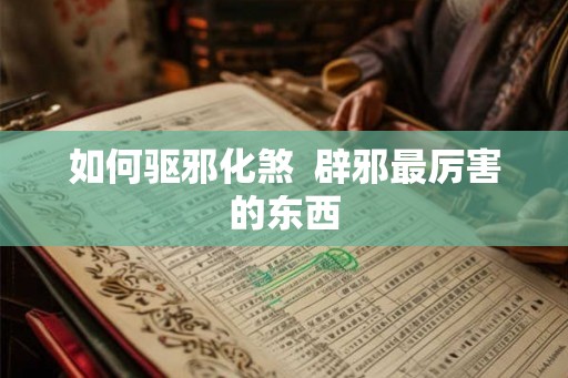 如何驱邪化煞 辟邪最厉害的东西 如何驱邪化煞 辟邪最厉害的东西