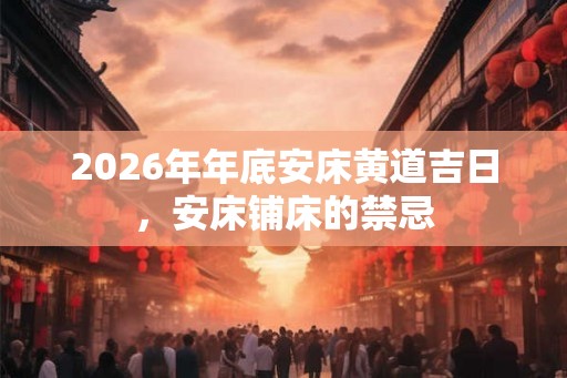 2026年年底安床黄道吉日，安床铺床的禁忌