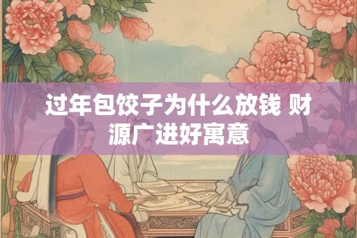 过年包饺子为什么放钱 财源广进好寓意 过年包饺子为什么放钱 财源广进好寓意