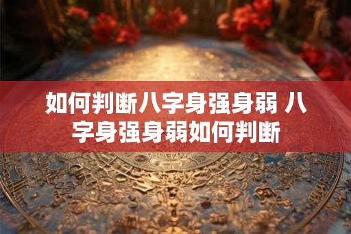 如何判断八字身强身弱 八字身强身弱如何判断