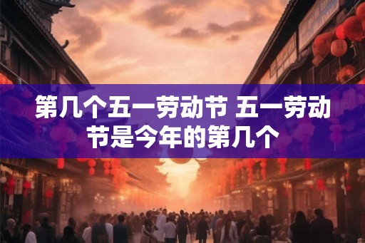 第几个五一劳动节 五一劳动节是今年的第几个