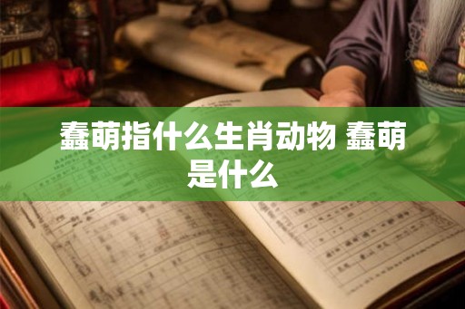 蠢萌指什么生肖动物 蠢萌是什么 蠢萌指什么生肖动物 蠢萌是什么