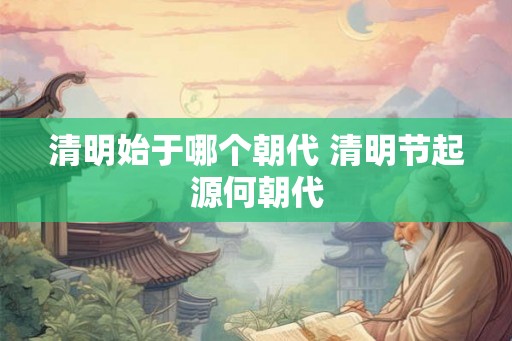 清明始于哪个朝代 清明节起源何朝代