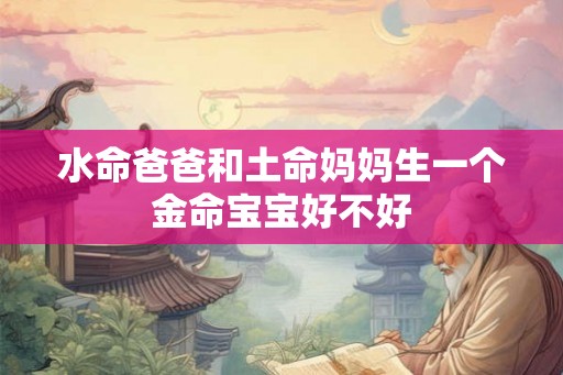 水命爸爸和土命妈妈生一个金命宝宝好不好 水命爸爸和土命妈妈生一个金命宝宝好不好