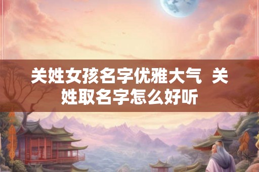 关姓女孩名字优雅大气  关姓取名字怎么好听