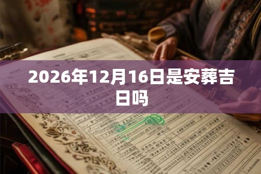 2026年12月16日是安葬吉日吗