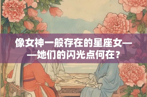 像女神一般存在的星座女——她们的闪光点何在？