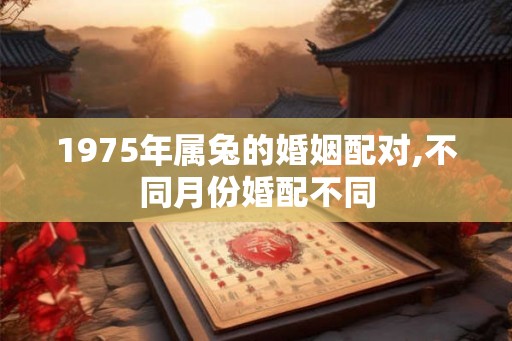 1975年属兔的婚姻配对,不同月份婚配不同