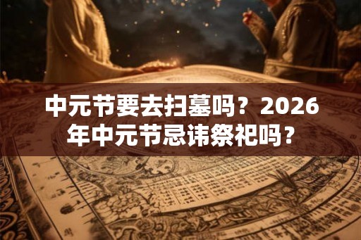 中元节要去扫墓吗？2026年中元节忌讳祭祀吗？