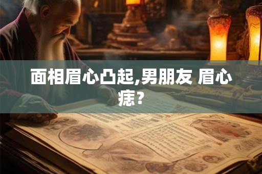 面相眉心凸起,男朋友 眉心痣？