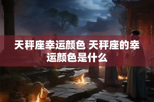 天秤座幸运颜色 天秤座的幸运颜色是什么