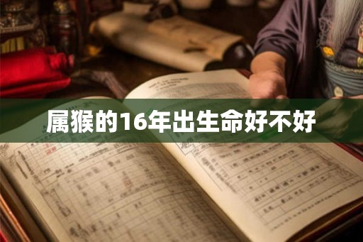 属猴的16年出生命好不好