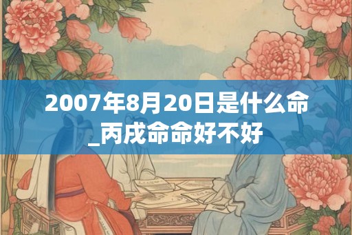 2007年8月20日是什么命_丙戌命命好不好