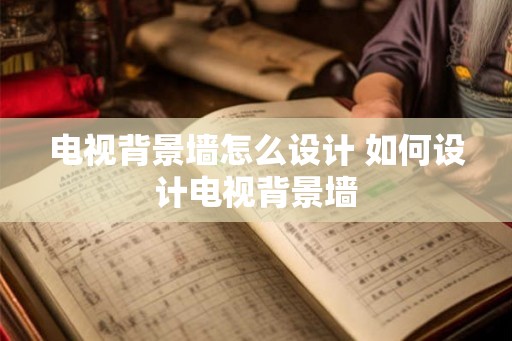 电视背景墙怎么设计 如何设计电视背景墙