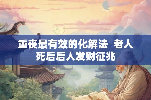 重丧最有效的化解法  老人死后后人发财征兆