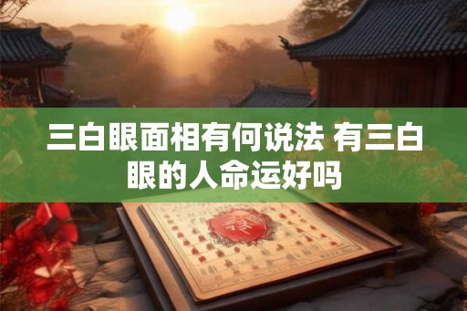 三白眼面相有何说法 有三白眼的人命运好吗 三白眼面相有何说法 有三白眼的人命运好吗