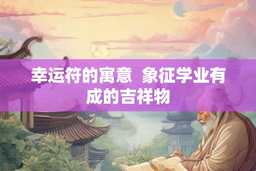 幸运符的寓意  象征学业有成的吉祥物