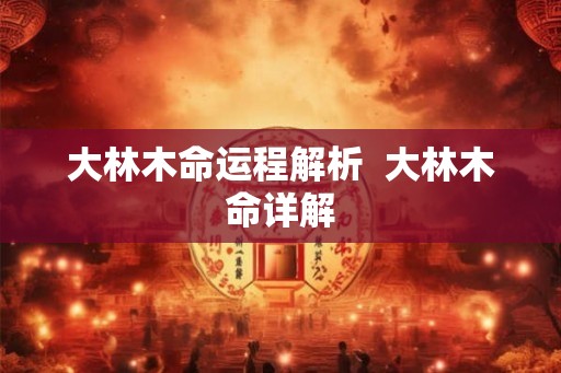 大林木命运程解析  大林木命详解