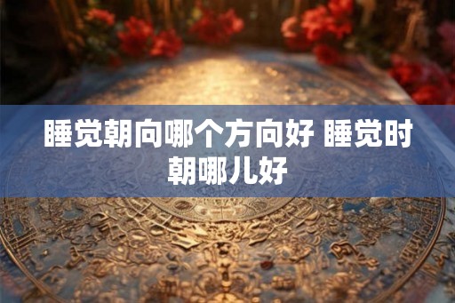 睡觉朝向哪个方向好 睡觉时朝哪儿好