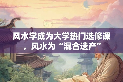 风水学成为大学热门选修课，风水为“混合遗产”