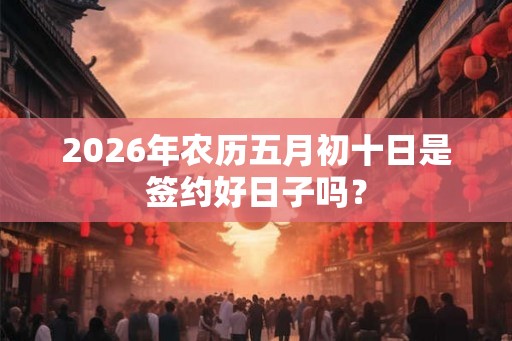 2026年农历五月初十日是签约好日子吗？