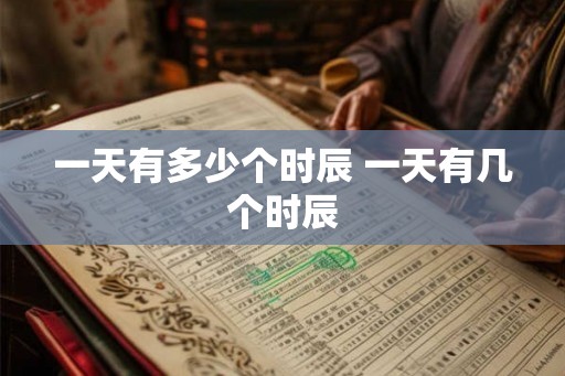 一天有多少个时辰 一天有几个时辰 一天有多少个时辰 一天有几个时辰