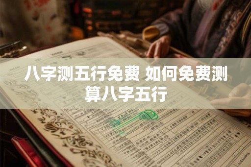 八字测五行免费 如何免费测算八字五行
